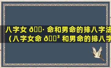 八字女 🌷 命和男命的排八字法（八字女命 🐳 和男命的排八字法是什么）